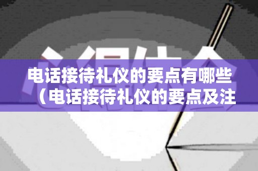 电话接待礼仪的要点有哪些（电话接待礼仪的要点及注意事项图片）