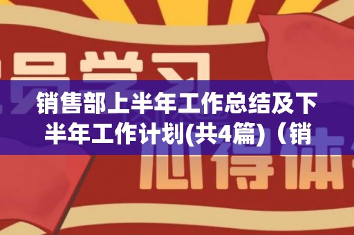 销售部上半年工作总结及下半年工作计划(共4篇)（销售上半年工作计划范文大全）