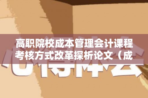 高职院校成本管理会计课程考核方式改革探析论文（成本管理会计高等教育出版社）