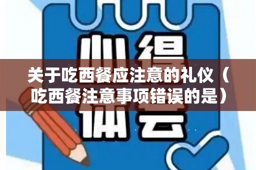关于吃西餐应注意的礼仪（吃西餐注意事项错误的是）