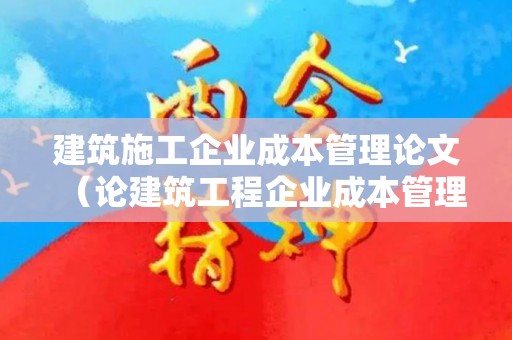 建筑施工企业成本管理论文（论建筑工程企业成本管理与控制）