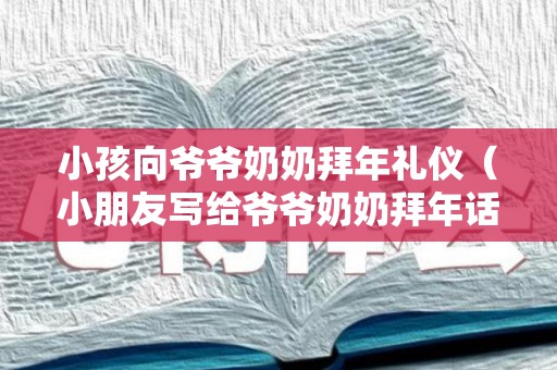 小孩向爷爷奶奶拜年礼仪（小朋友写给爷爷奶奶拜年话）