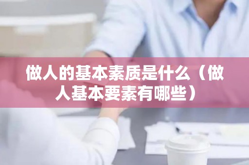 做人的基本素质是什么（做人基本要素有哪些）
