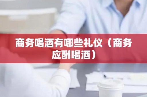 商务喝酒有哪些礼仪（商务应酬喝酒）