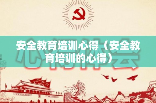 安全教育培训心得（安全教育培训的心得）
