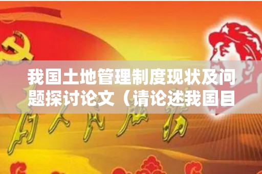 我国土地管理制度现状及问题探讨论文（请论述我国目前土地管理工作中存在的十大不足之处）