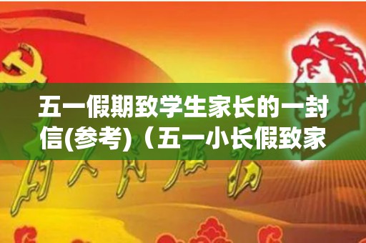 五一假期致学生家长的一封信(参考)（五一小长假致家长的一封信）