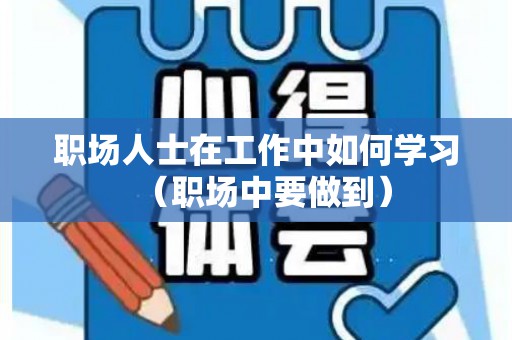 职场人士在工作中如何学习（职场中要做到）