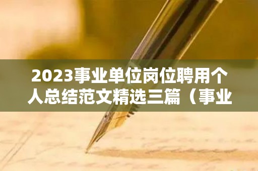 2023事业单位岗位聘用个人总结范文精选三篇（事业单位聘用岗位职责）