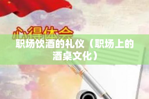 职场饮酒的礼仪（职场上的酒桌文化）