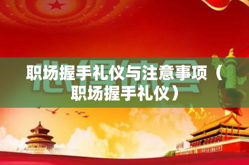 职场握手礼仪与注意事项（职场握手礼仪）
