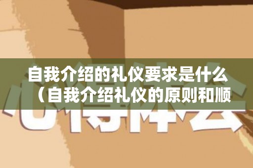 自我介绍的礼仪要求是什么（自我介绍礼仪的原则和顺序）