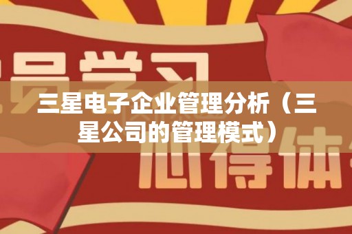 三星电子企业管理分析（三星公司的管理模式）