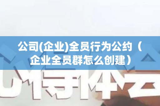 公司(企业)全员行为公约（企业全员群怎么创建）