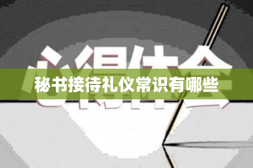 秘书接待礼仪常识有哪些