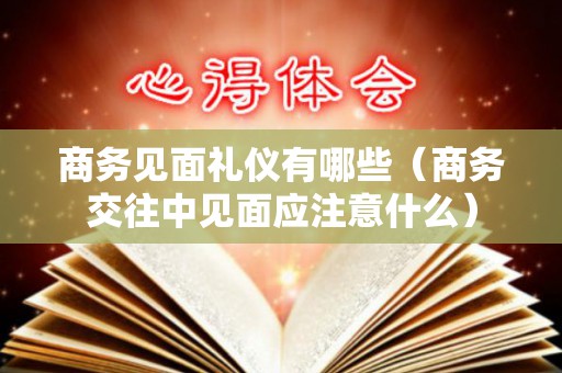商务见面礼仪有哪些（商务交往中见面应注意什么）