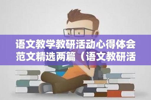 语文教学教研活动心得体会范文精选两篇（语文教研活动个人心得体会）