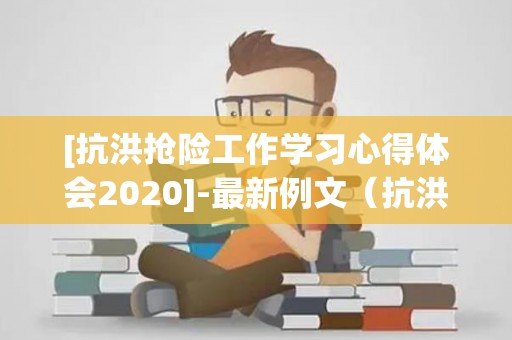 [抗洪抢险工作学习心得体会2020]-最新例文（抗洪抢险先进事迹材料心得体会）