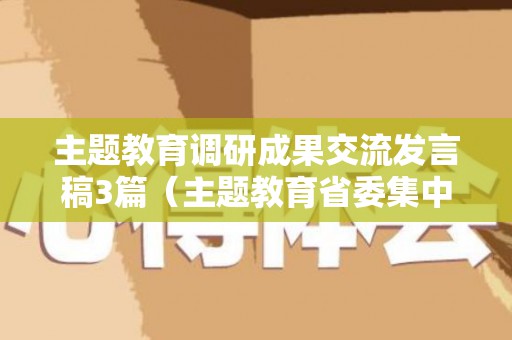 主题教育调研成果交流发言稿3篇（主题教育省委集中交流调研成果会简报）