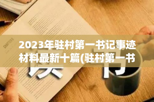 2023年驻村第一书记事迹材料最新十篇(驻村第一书记典型事例材料范文)