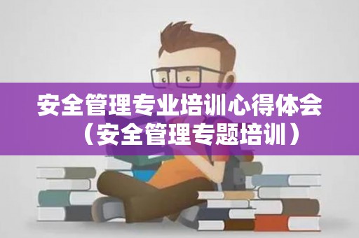 安全管理专业培训心得体会（安全管理专题培训）