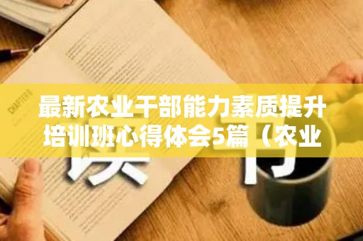 最新农业干部能力素质提升培训班心得体会5篇（农业技能培训内容）