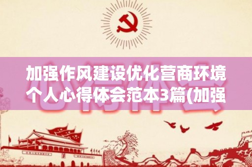 加强作风建设优化营商环境个人心得体会范本3篇(加强作风建设优化营商环境工作汇报)