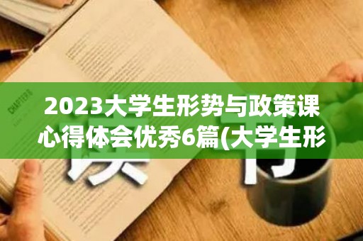2023大学生形势与政策课心得体会优秀6篇(大学生形势与政策课心得体会1500字)