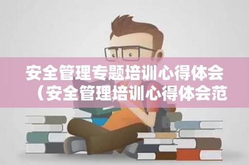 安全管理专题培训心得体会（安全管理培训心得体会范文500字）