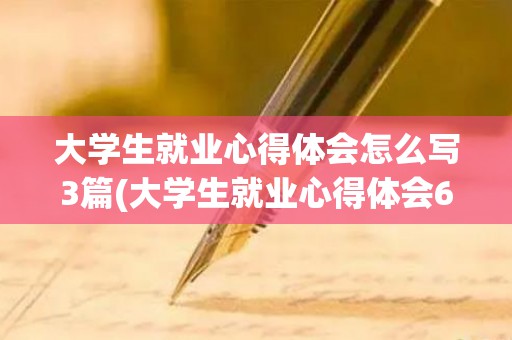 大学生就业心得体会怎么写3篇(大学生就业心得体会600字)