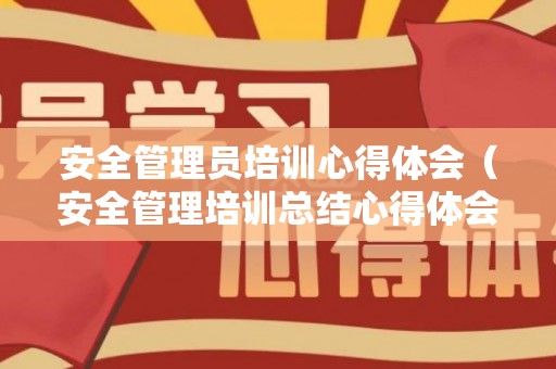 安全管理员培训心得体会（安全管理培训总结心得体会）