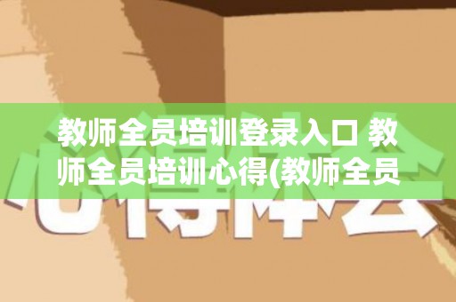 教师全员培训登录入口 教师全员培训心得(教师全员培训研修手册)