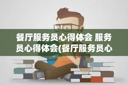 餐厅服务员心得体会 服务员心得体会(餐厅服务员心得与体会)
