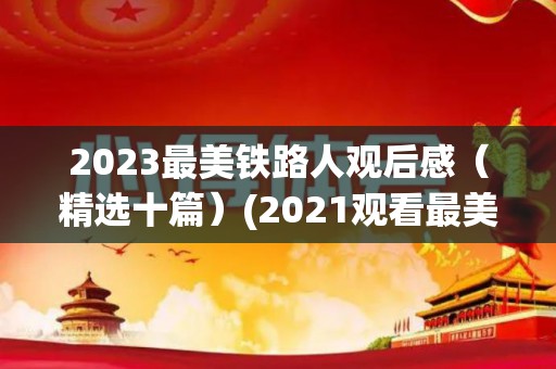 2023最美铁路人观后感（精选十篇）(2021观看最美铁路人观后感)