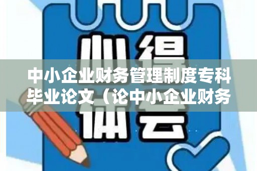 中小企业财务管理制度专科毕业论文（论中小企业财务制度的建设论文）