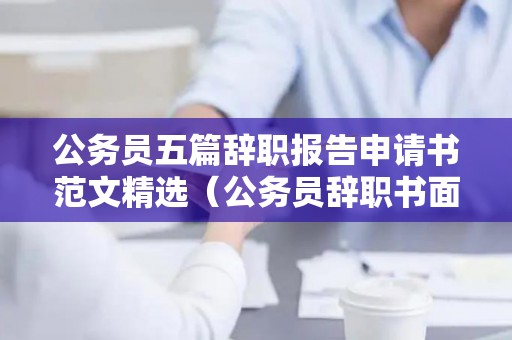 公务员五篇辞职报告申请书范文精选（公务员辞职书面申请）