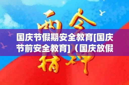 国庆节假期安全教育[国庆节前安全教育]（国庆放假前安全教育主题班会教案）