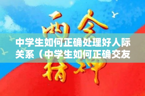 中学生如何正确处理好人际关系（中学生如何正确交友）