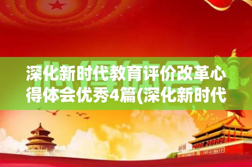 深化新时代教育评价改革心得体会优秀4篇(深化新时代教育评价改革总体方案心得体会2021)