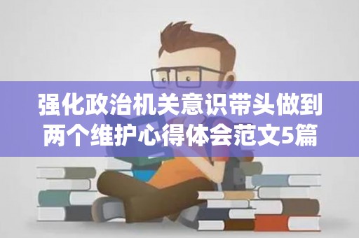 强化政治机关意识带头做到两个维护心得体会范文5篇(强化政治机关政治学校意识走好践行两个维护第一方阵)