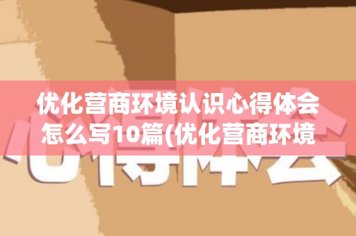 优化营商环境认识心得体会怎么写10篇(优化营商环境的认识和感悟)
