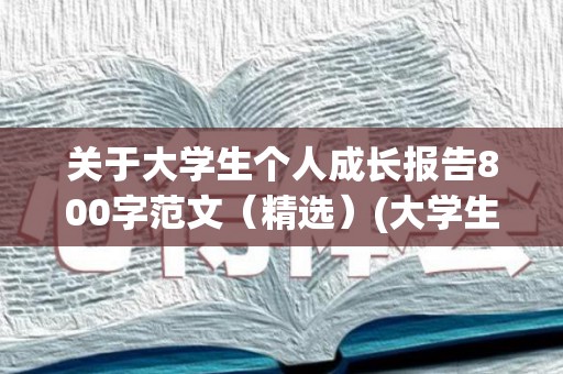 关于大学生个人成长报告800字范文（精选）(大学生个人成长报告3000论文)